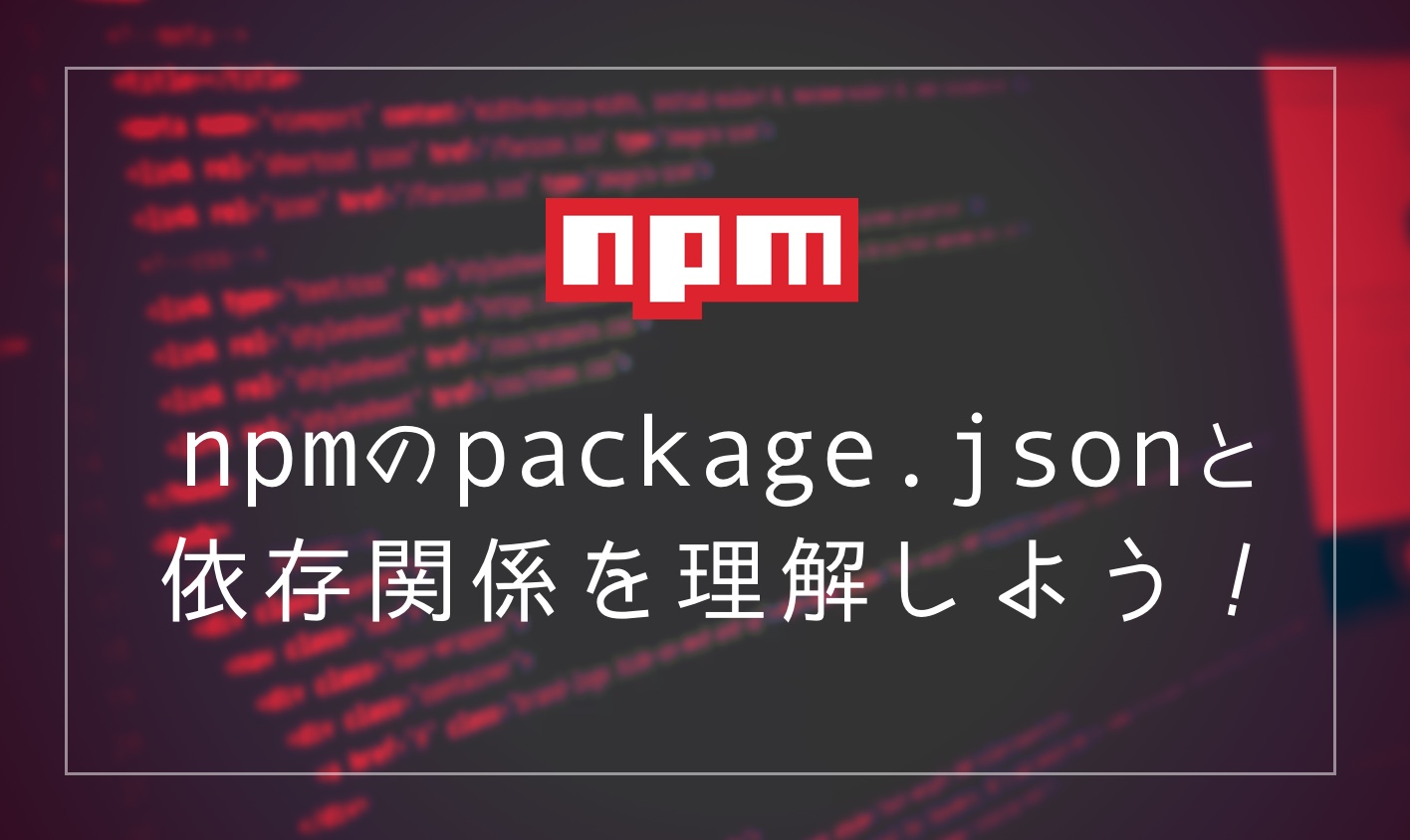 npmのpackage.jsonと依存関係を理解しよう！